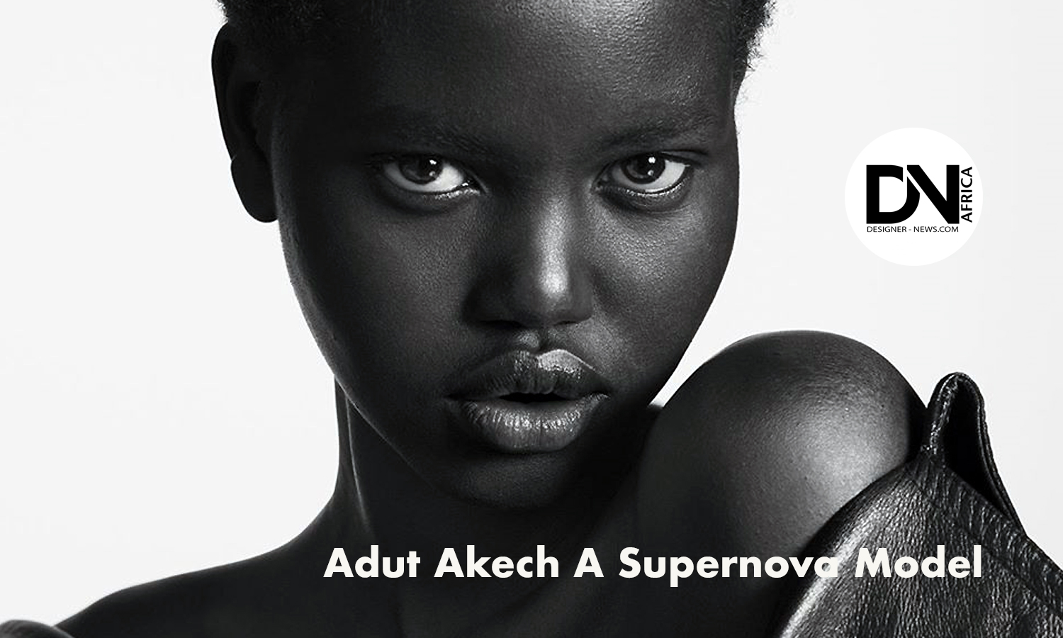 AFRICAN FASHION STYLE MAGAZINE - Adut-Akech-A-Supernova-Model from South Sudan - Photographer DAN NGU - Media Partner DN AFRICA - STUDIO 24 NIGERIA - STUDIO 24 INTERNATIONAL - Ifeanyi Christopher Oputa MD AND CEO OF COLVI LIMITED AND STUDIO 24 - CHEVEUX CHERIE and CHEVEUX CHERIE STUDIO BY MARIEME DUBOZ- Fashion Editor Nahomie NOOR COULIBALY