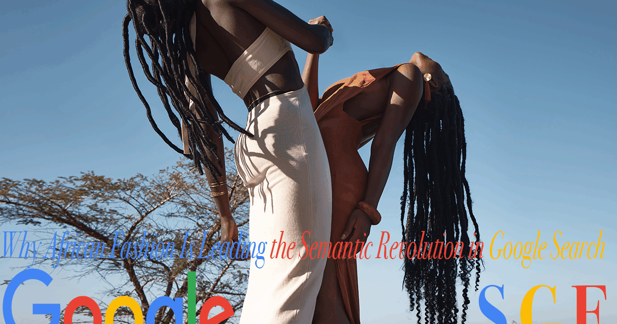 Why African Fashion Is Leading the Semantic Revolution in Google Search
